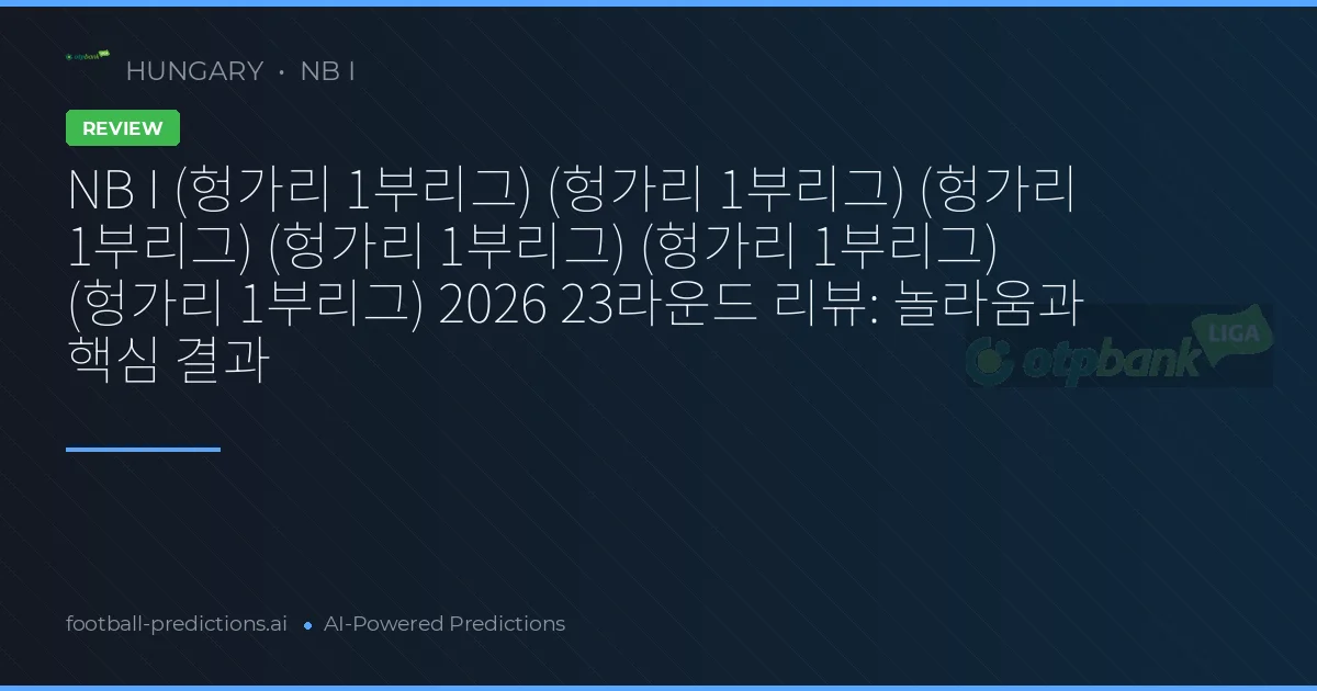 NB I (헝가리 1부리그) (헝가리 1부리그) (헝가리 1부리그) (헝가리 1부리그) (헝가리 1부리그) (헝가리 1부리그) 2026 23라운드 리뷰: 놀라움과 핵심 결과