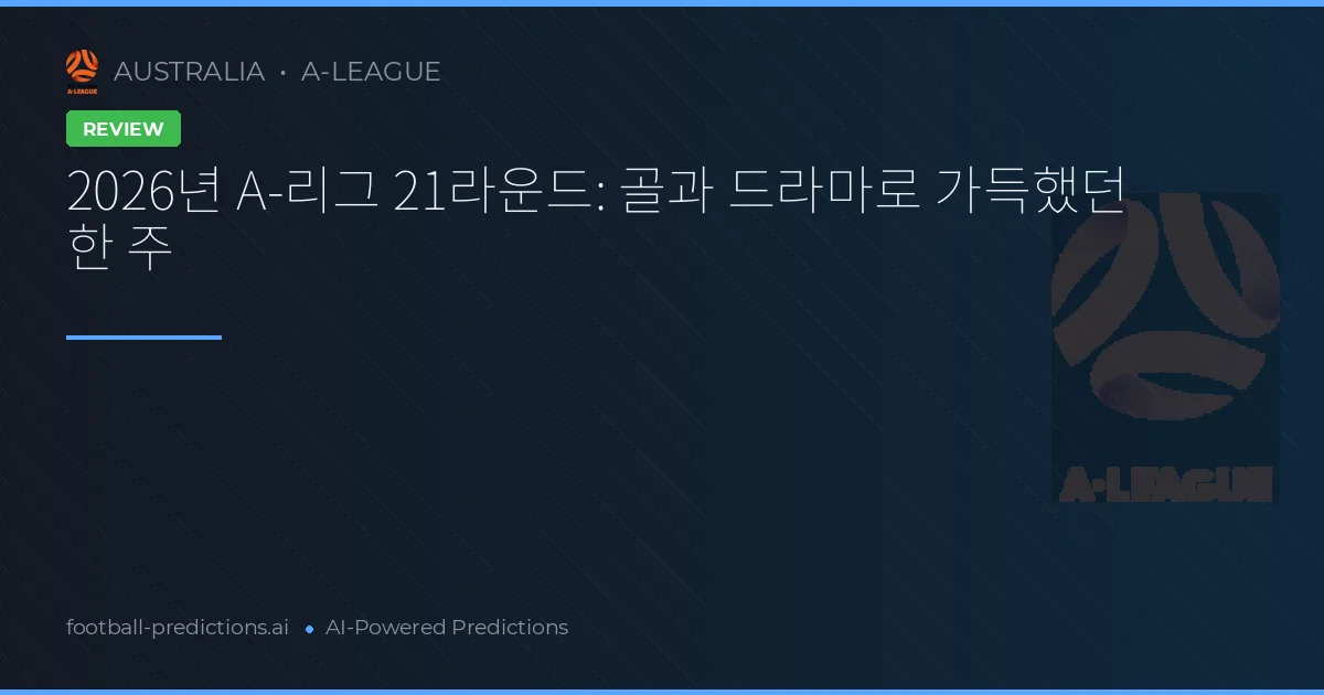 2026년 A-리그 21라운드: 골과 드라마로 가득했던 한 주