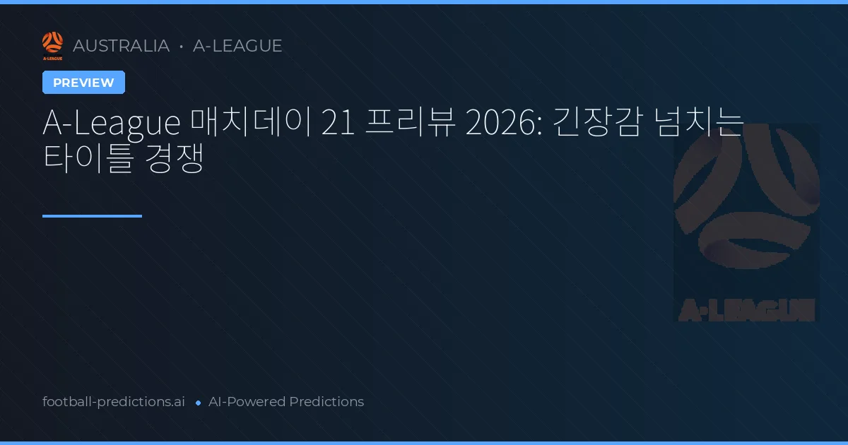 A-League 매치데이 21 프리뷰 2026: 긴장감 넘치는 타이틀 경쟁