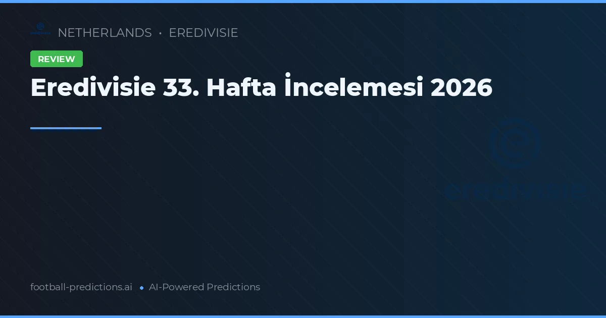 Eredivisie 33. Hafta İncelemesi 2026