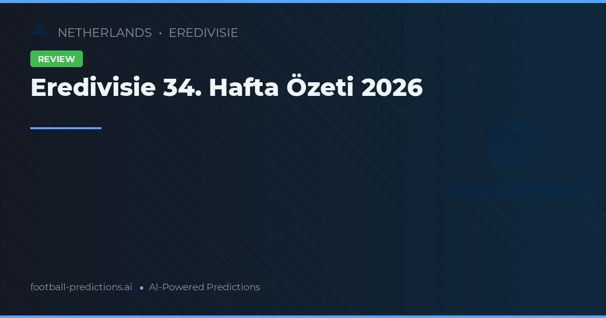 Eredivisie 34. Hafta Özeti 2026