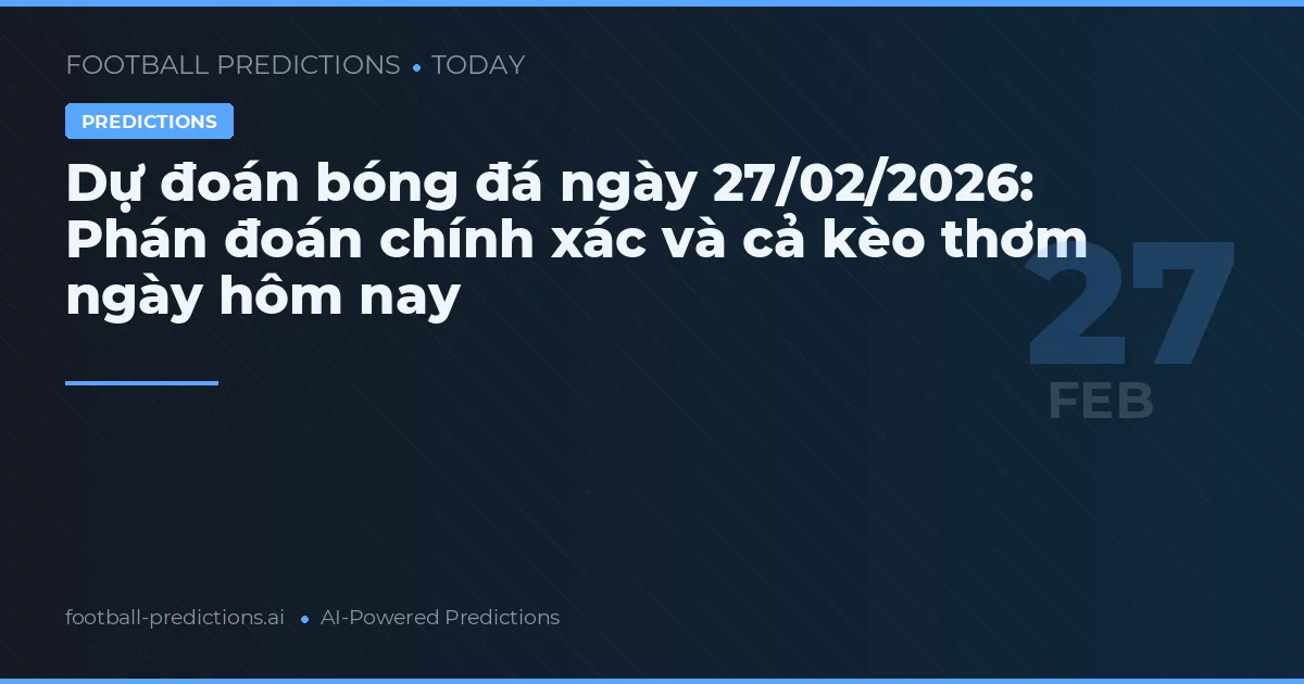 Dự đoán bóng đá ngày 27/02/2026: Phán đoán chính xác và cả kèo thơm ngày hôm nay
