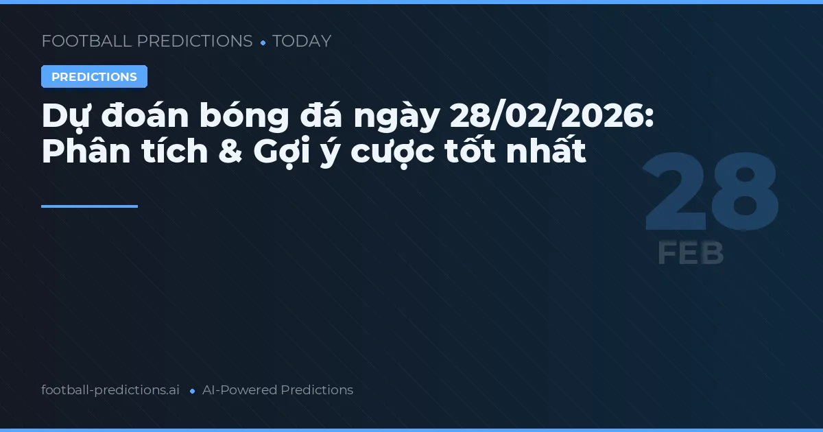 Dự đoán bóng đá ngày 28/02/2026: Phân tích & Gợi ý cược tốt nhất