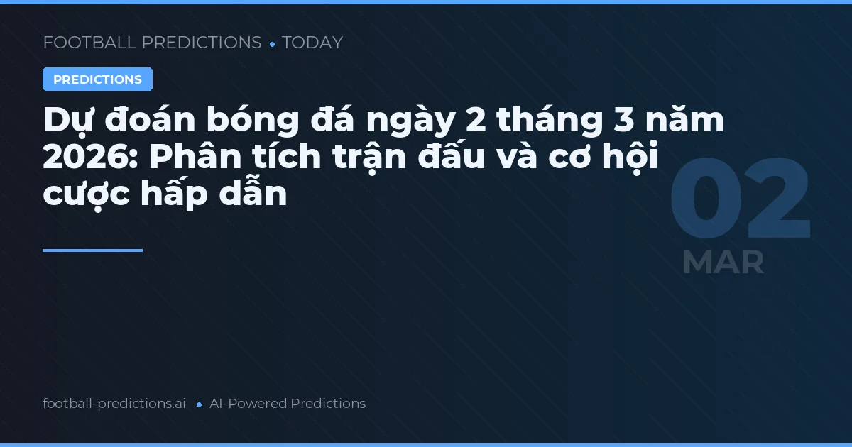 Dự đoán bóng đá ngày 2 tháng 3 năm 2026: Phân tích trận đấu và cơ hội cược hấp dẫn