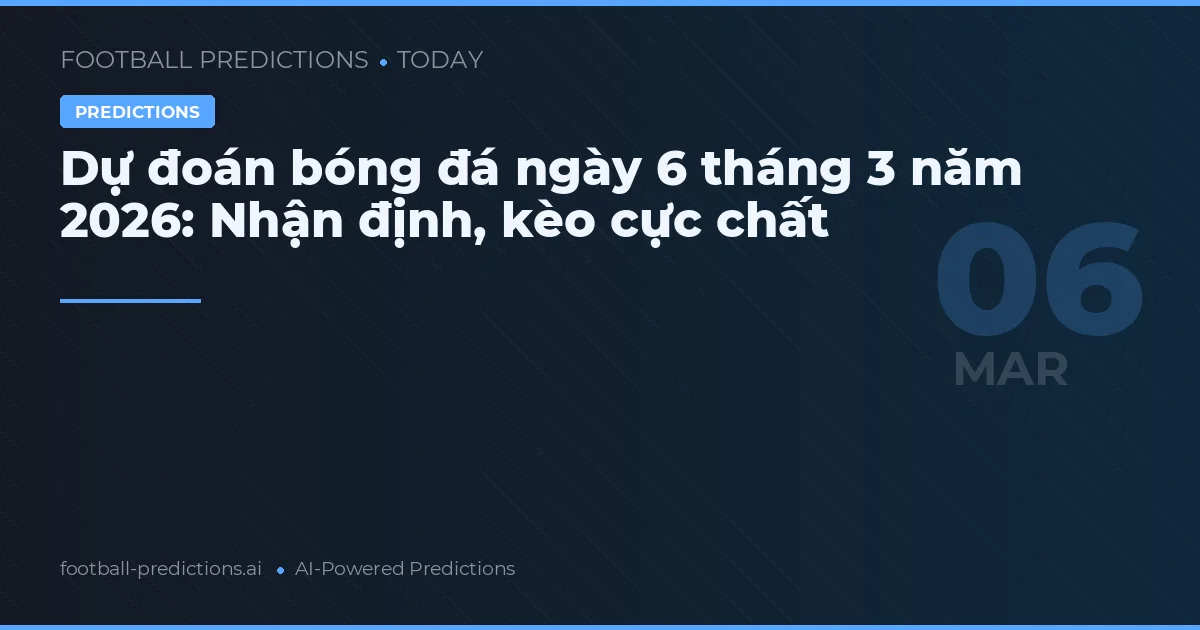 Dự đoán bóng đá ngày 6 tháng 3 năm 2026: Nhận định, kèo cực chất