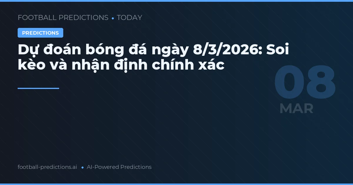Dự đoán bóng đá ngày 8/3/2026: Soi kèo và nhận định chính xác