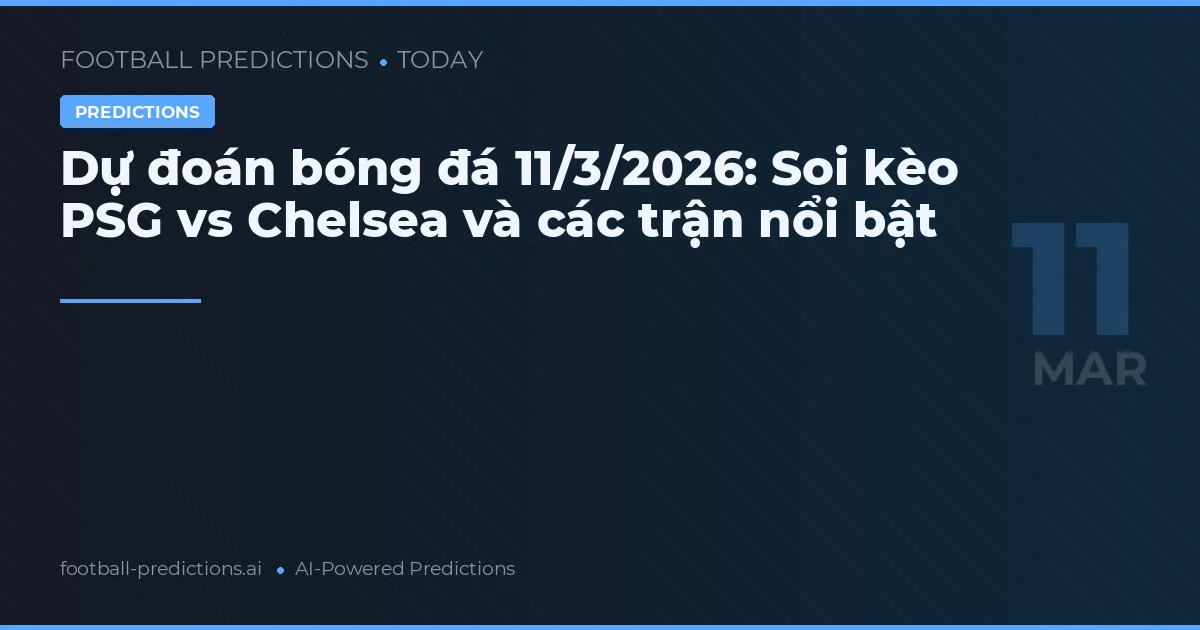 Dự đoán bóng đá 11/3/2026: Soi kèo PSG vs Chelsea và các trận nổi bật