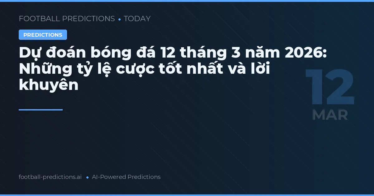 Dự đoán bóng đá 12 tháng 3 năm 2026: Những tỷ lệ cược tốt nhất và lời khuyên
