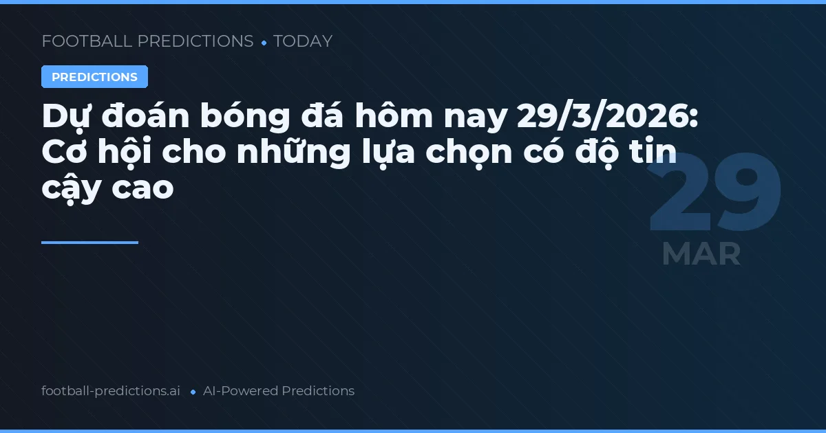 Dự đoán bóng đá hôm nay 29/3/2026: Cơ hội cho những lựa chọn có độ tin cậy cao