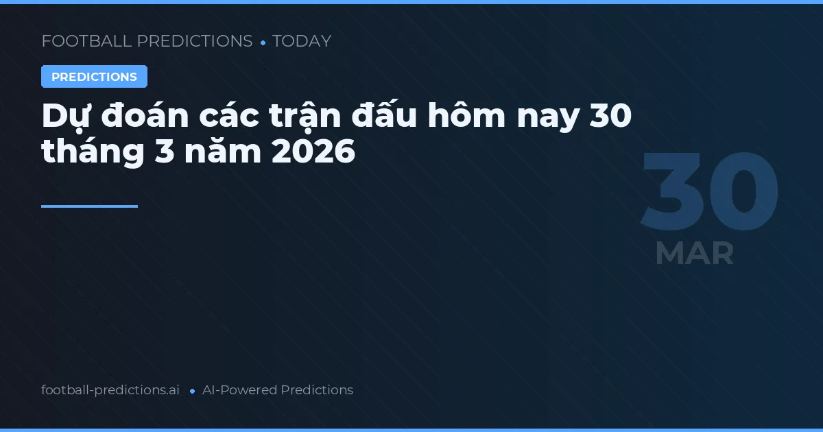 Dự đoán các trận đấu hôm nay 30 tháng 3 năm 2026