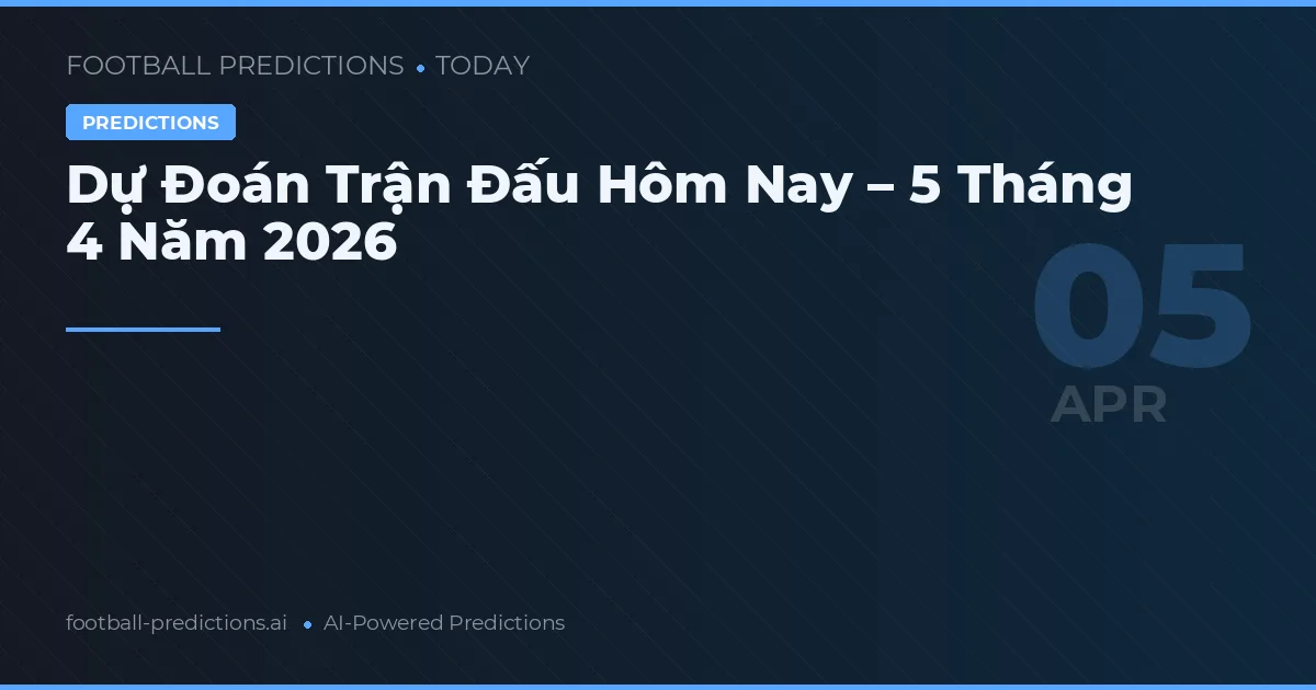 Dự Đoán Trận Đấu Hôm Nay – 5 Tháng 4 Năm 2026