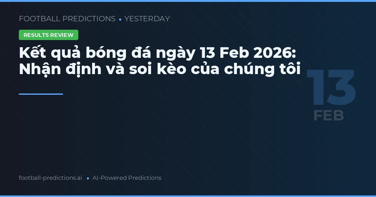 Kết quả bóng đá ngày 13 Feb 2026: Nhận định và soi kèo của chúng tôi