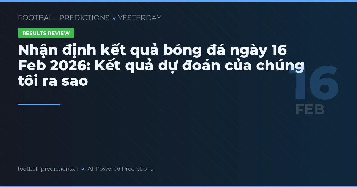 Nhận định kết quả bóng đá ngày 16 Feb 2026: Kết quả dự đoán của chúng tôi ra sao
