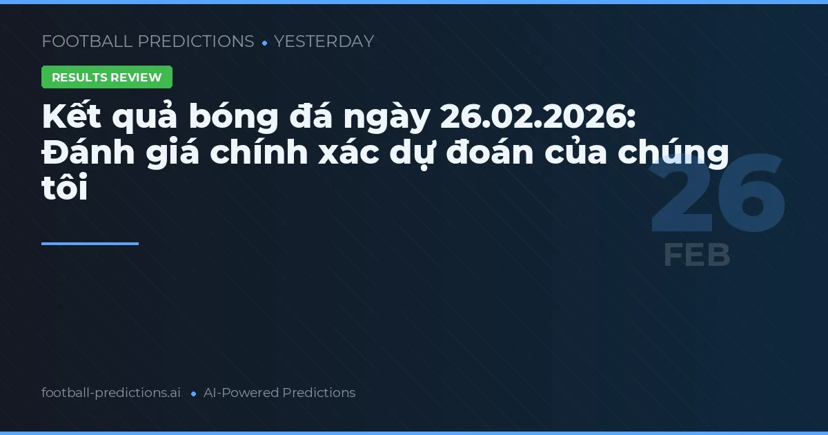 Kết quả bóng đá ngày 26.02.2026: Đánh giá chính xác dự đoán của chúng tôi
