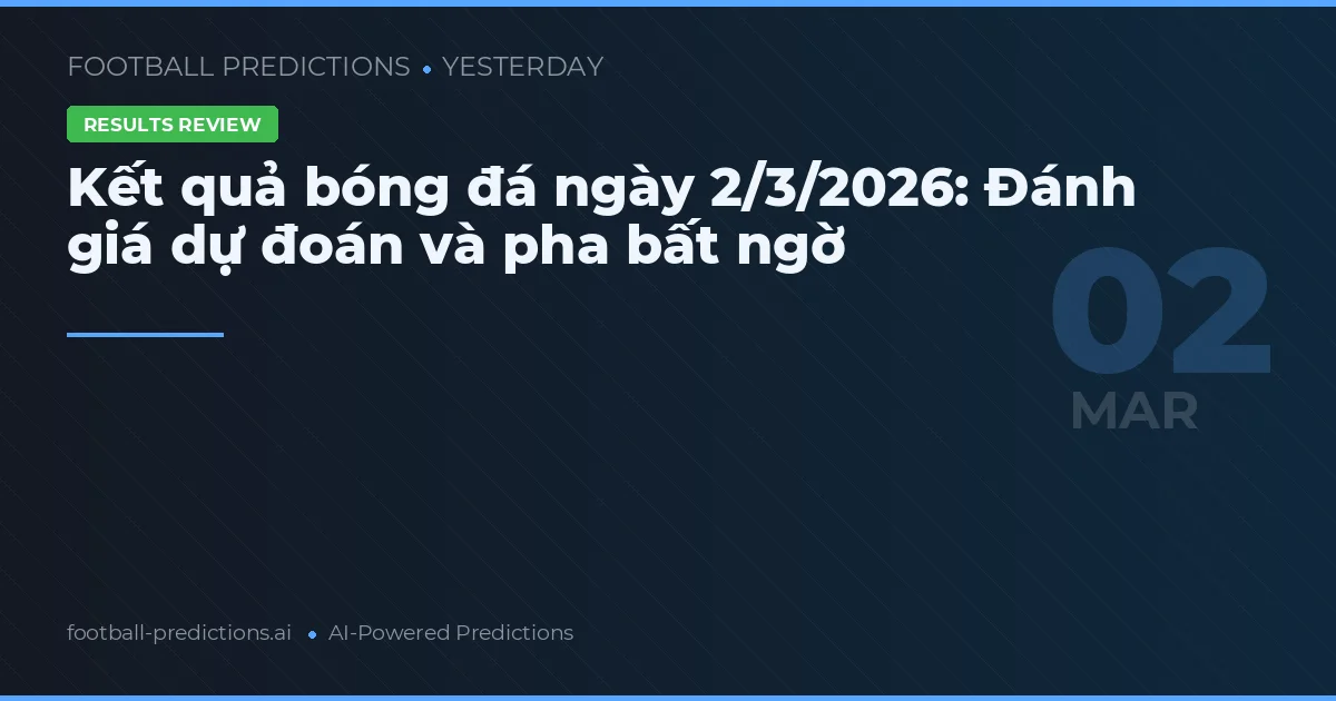 Kết quả bóng đá ngày 2/3/2026: Đánh giá dự đoán và pha bất ngờ