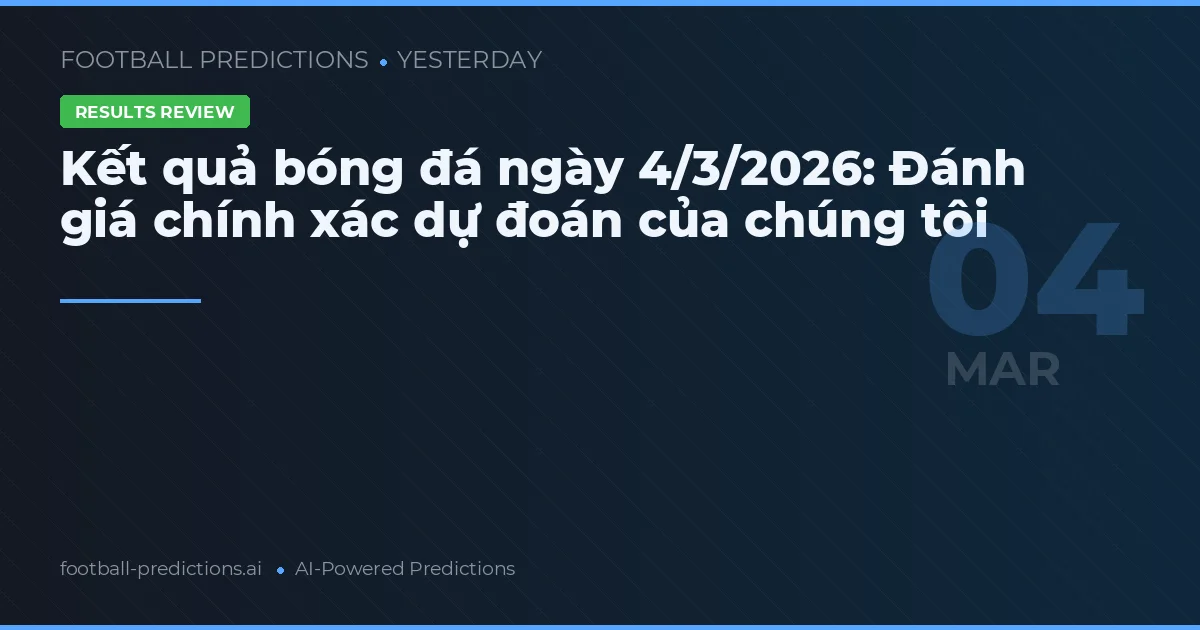 Kết quả bóng đá ngày 4/3/2026: Đánh giá chính xác dự đoán của chúng tôi