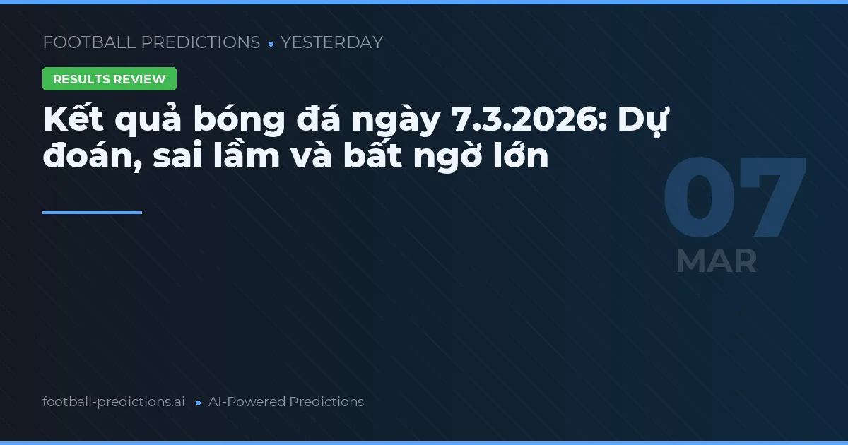 Kết quả bóng đá ngày 7.3.2026: Dự đoán, sai lầm và bất ngờ lớn