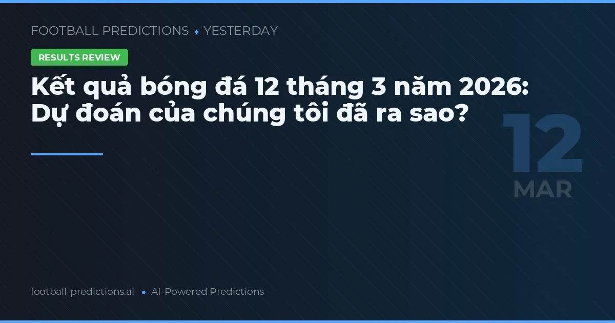 Kết quả bóng đá 12 tháng 3 năm 2026: Dự đoán của chúng tôi đã ra sao?