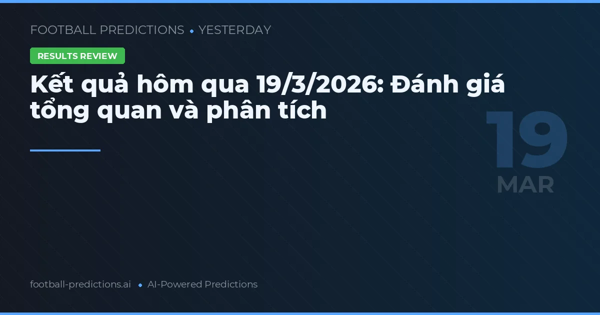 Kết quả hôm qua 19/3/2026: Đánh giá tổng quan và phân tích