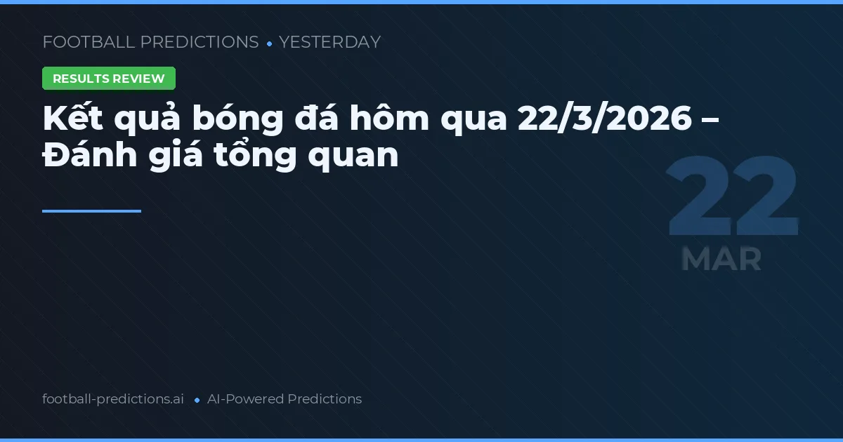 Kết quả bóng đá hôm qua 22/3/2026 – Đánh giá tổng quan