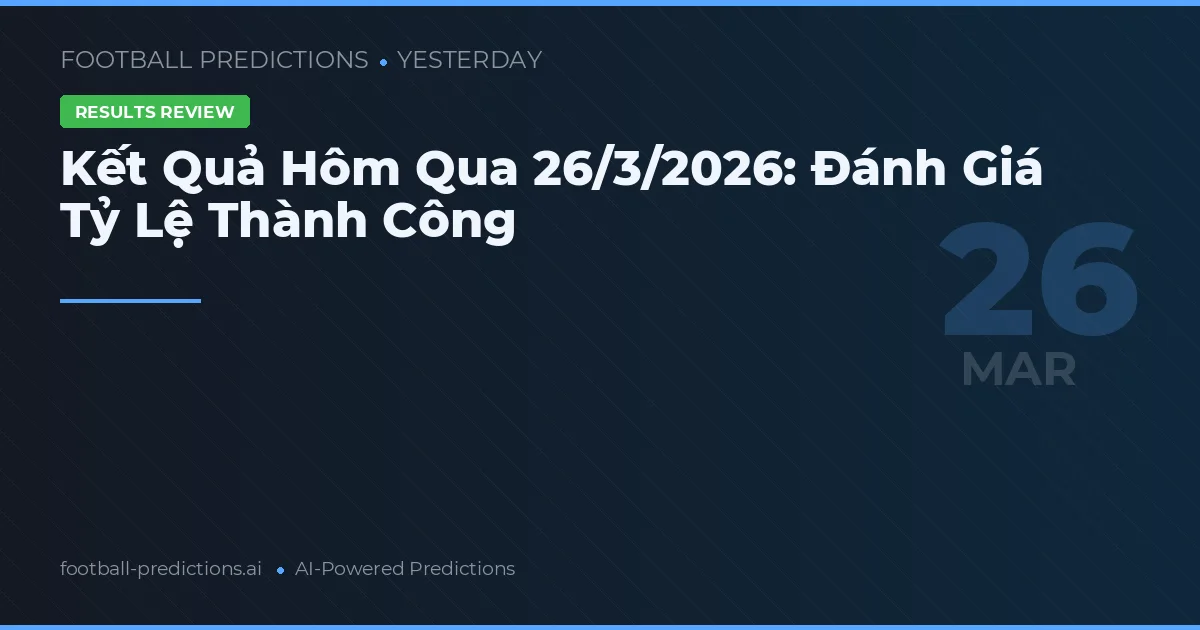 Kết Quả Hôm Qua 26/3/2026: Đánh Giá Tỷ Lệ Thành Công