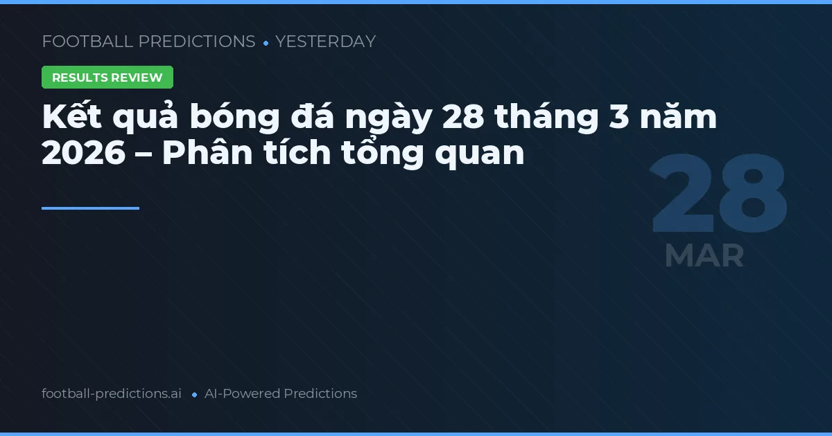 Kết quả bóng đá ngày 28 tháng 3 năm 2026 – Phân tích tổng quan