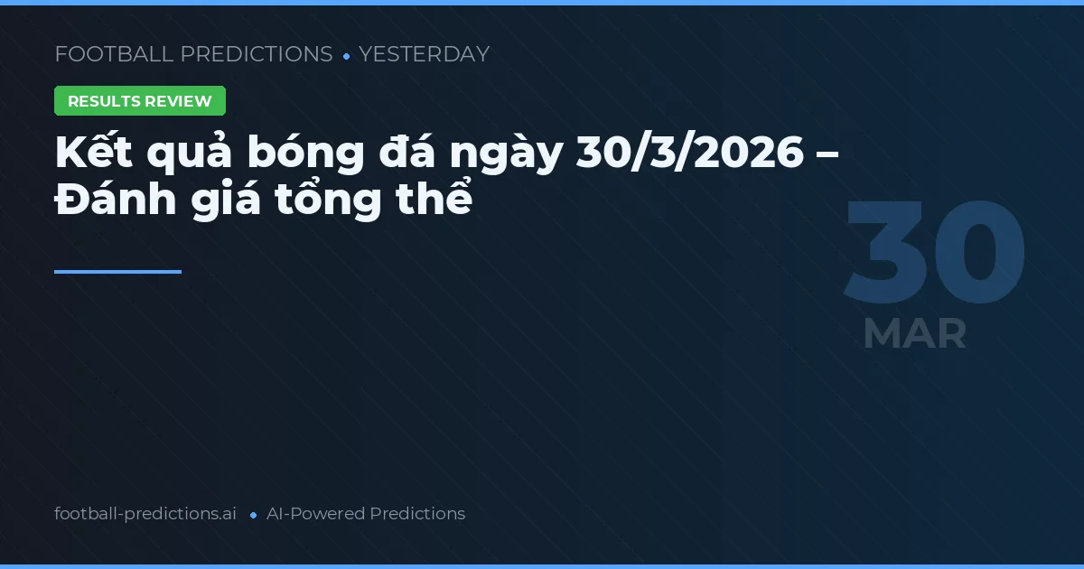Kết quả bóng đá ngày 30/3/2026 – Đánh giá tổng thể