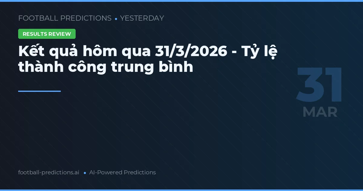 Kết quả hôm qua 31/3/2026 - Tỷ lệ thành công trung bình