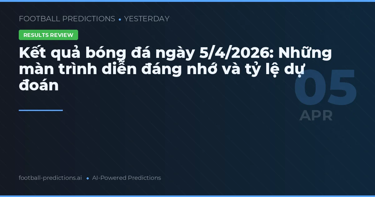 Kết quả bóng đá ngày 5/4/2026: Những màn trình diễn đáng nhớ và tỷ lệ dự đoán