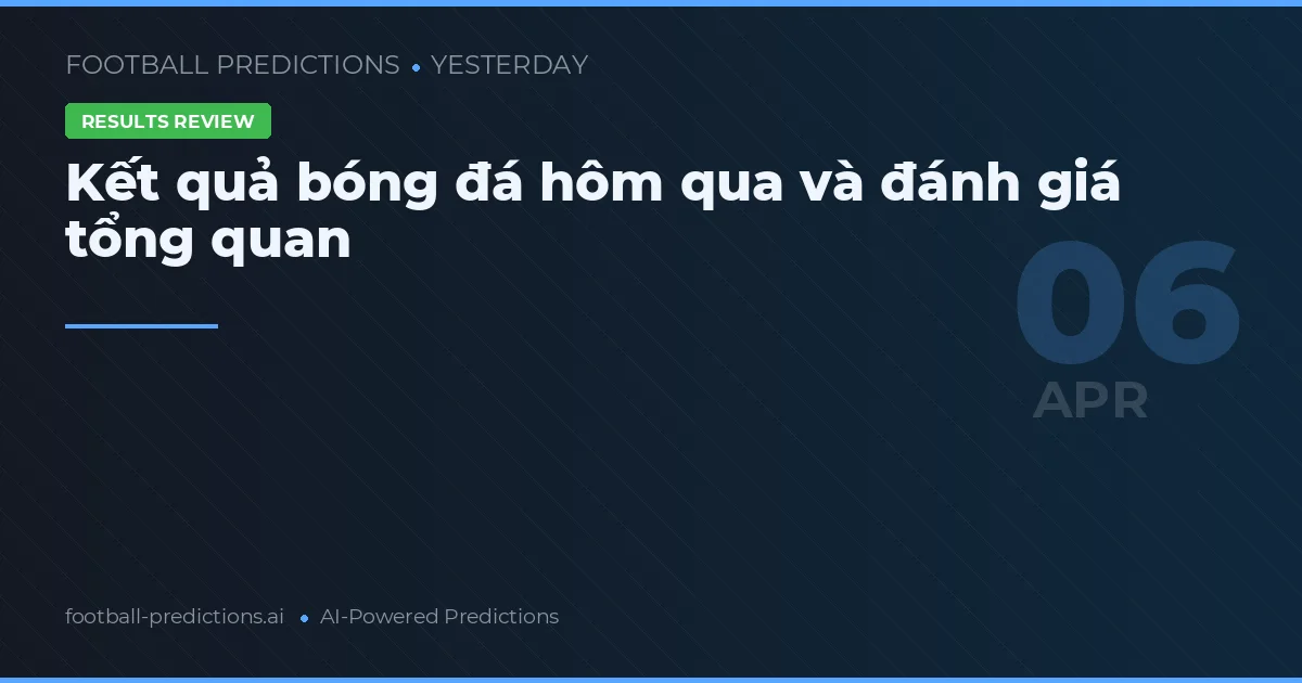 Kết quả bóng đá hôm qua và đánh giá tổng quan
