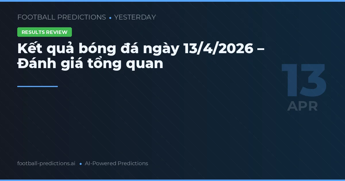 Kết quả bóng đá ngày 13/4/2026 – Đánh giá tổng quan