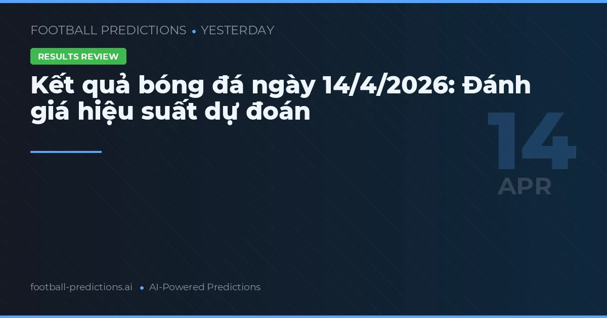Kết quả bóng đá ngày 14/4/2026: Đánh giá hiệu suất dự đoán