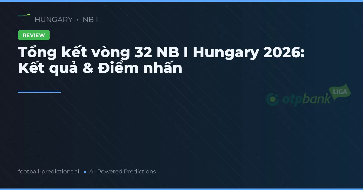 Tổng kết vòng 32 NB I Hungary 2026: Kết quả & Điểm nhấn