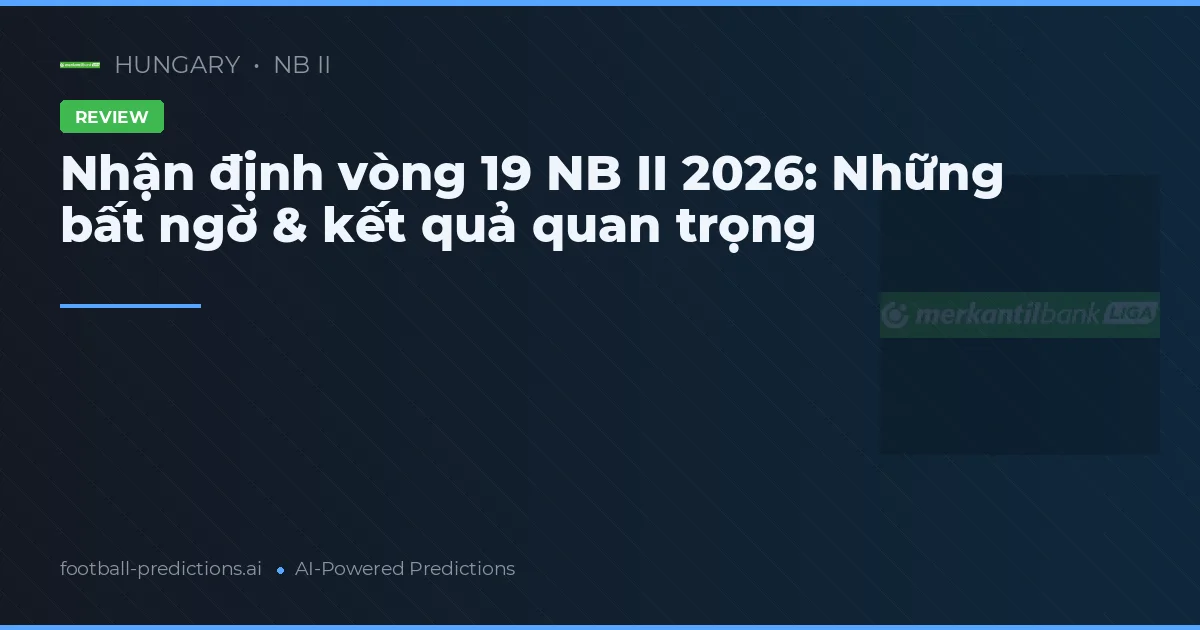 Nhận định vòng 19 NB II 2026: Những bất ngờ & kết quả quan trọng
