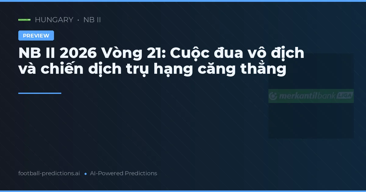 NB II 2026 Vòng 21: Cuộc đua vô địch và chiến dịch trụ hạng căng thẳng