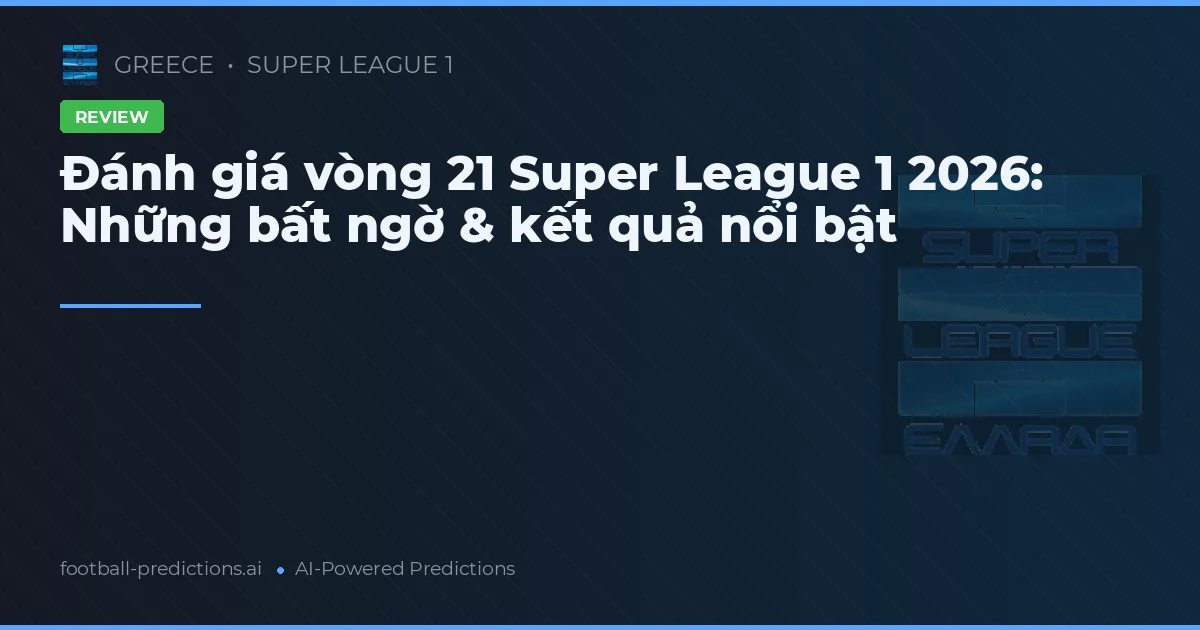 Đánh giá vòng 21 Super League 1 2026: Những bất ngờ & kết quả nổi bật