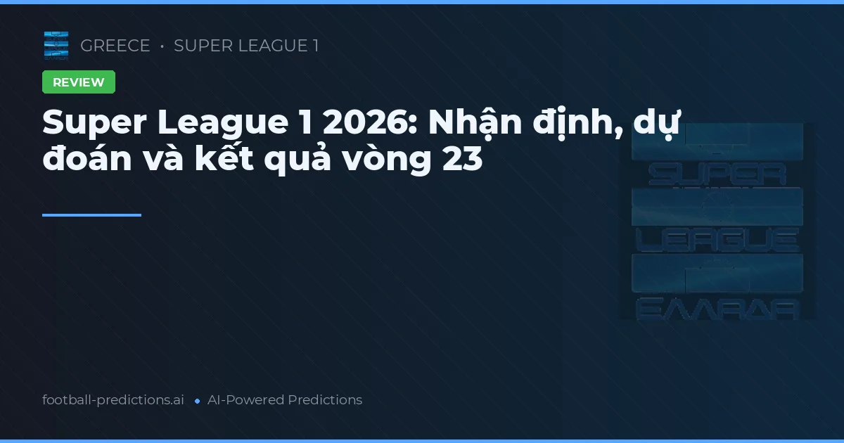 Super League 1 2026: Nhận định, dự đoán và kết quả vòng 23