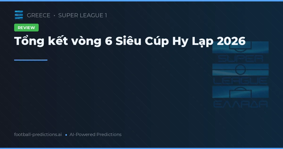 Tổng kết vòng 6 Siêu Cúp Hy Lạp 2026