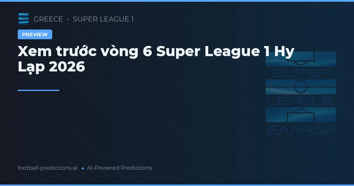 Xem trước vòng 6 Super League 1 Hy Lạp 2026