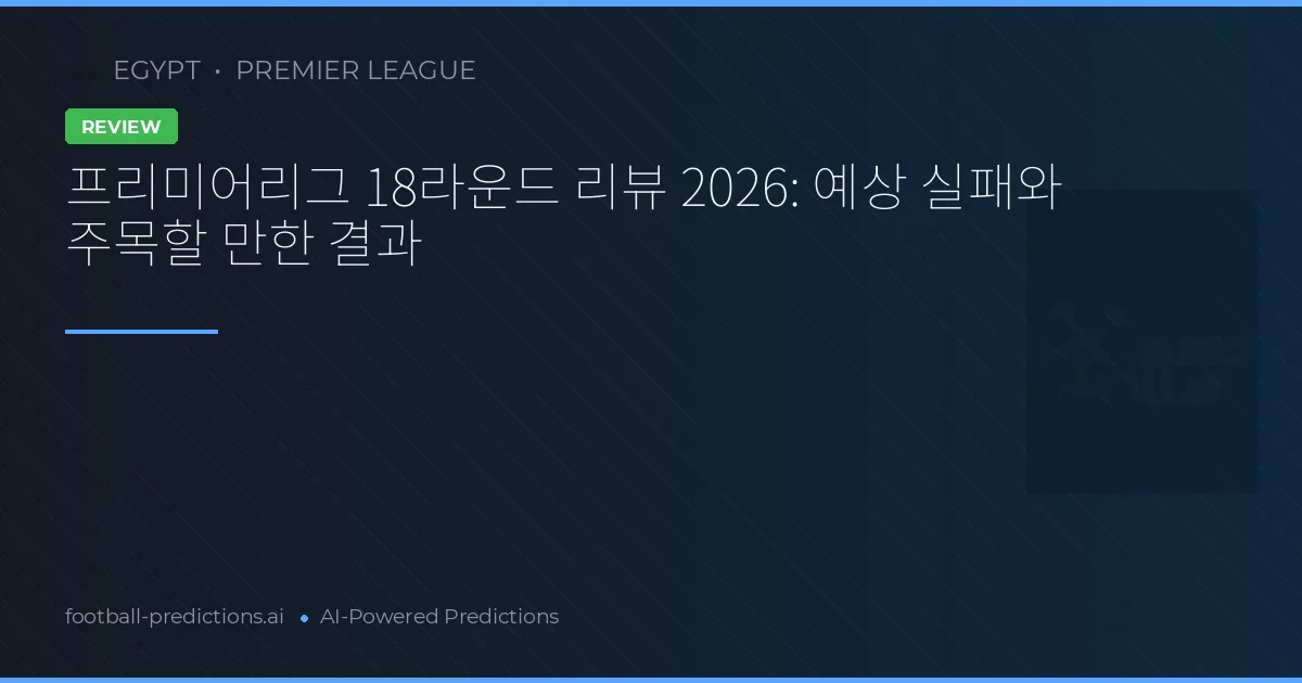 프리미어리그 18라운드 리뷰 2026: 예상 실패와 주목할 만한 결과
