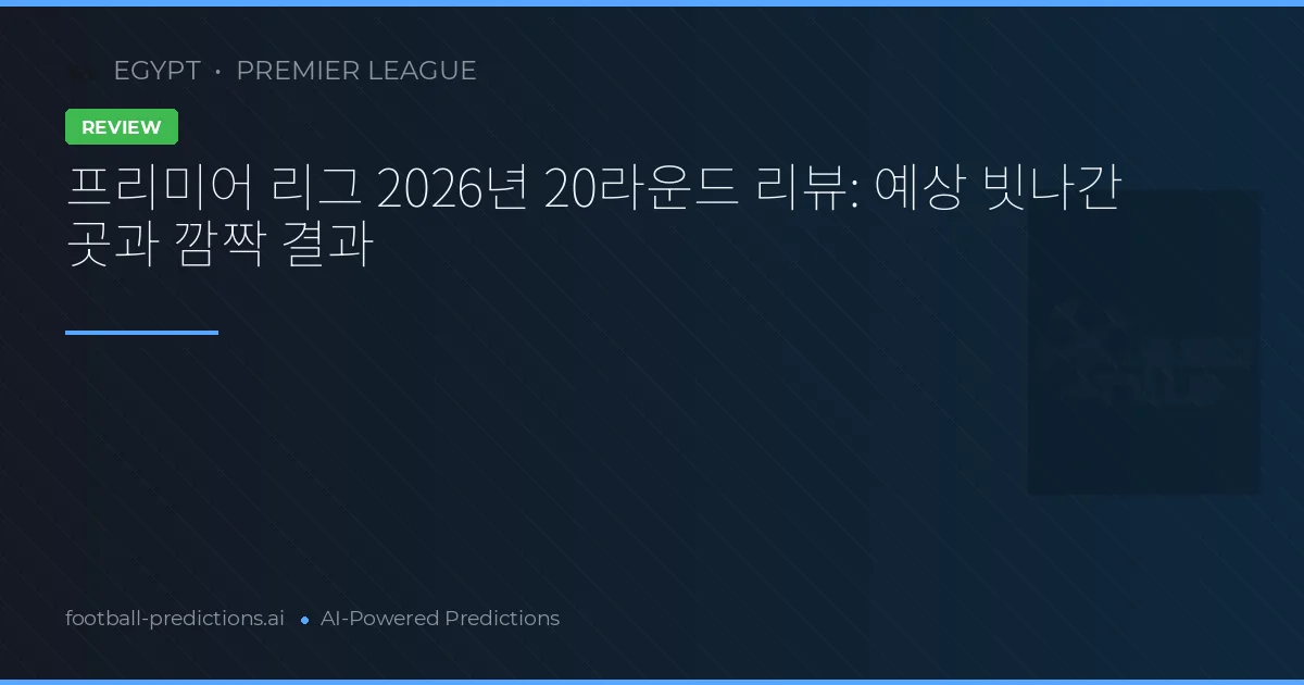 프리미어 리그 2026년 20라운드 리뷰: 예상 빗나간 곳과 깜짝 결과