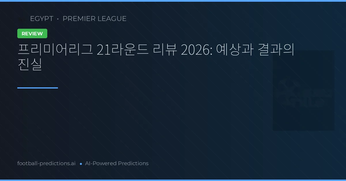 프리미어리그 21라운드 리뷰 2026: 예상과 결과의 진실