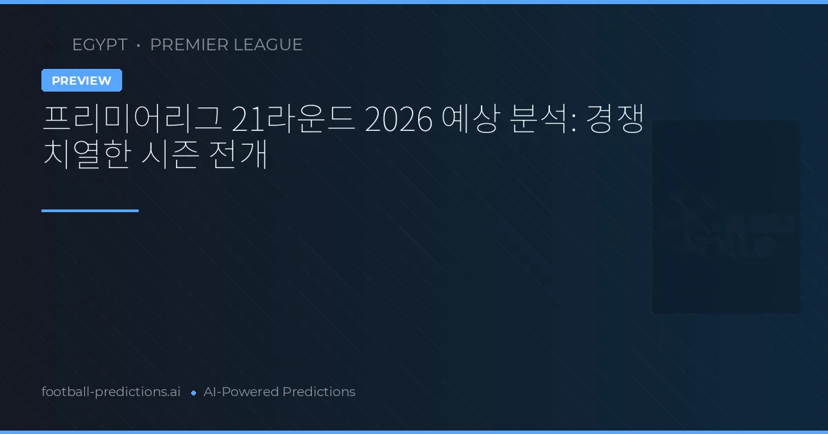 프리미어리그 21라운드 2026 예상 분석: 경쟁 치열한 시즌 전개
