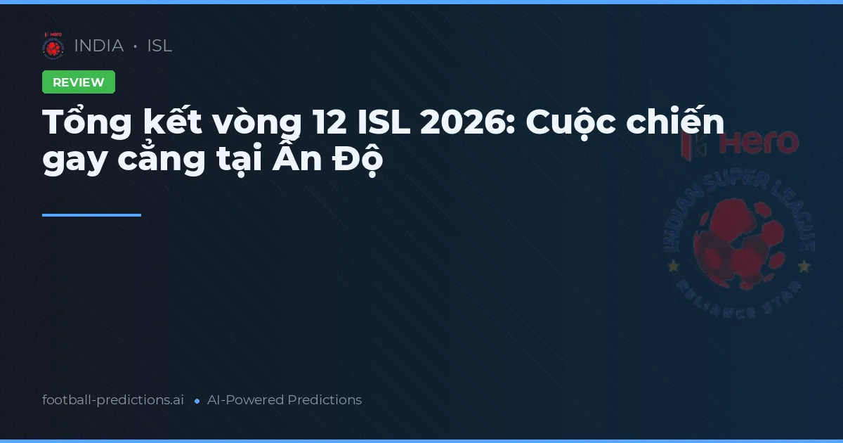 Tổng kết vòng 12 ISL 2026: Cuộc chiến gay cẳng tại Ấn Độ