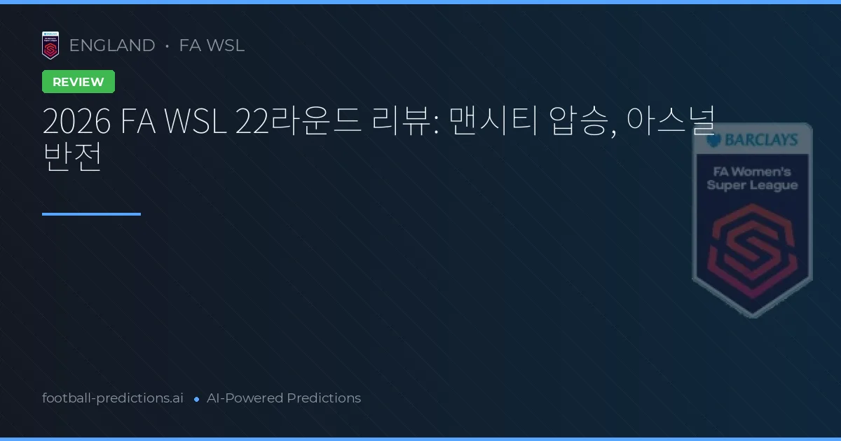 2026 FA WSL 22라운드 리뷰: 맨시티 압승, 아스널 반전