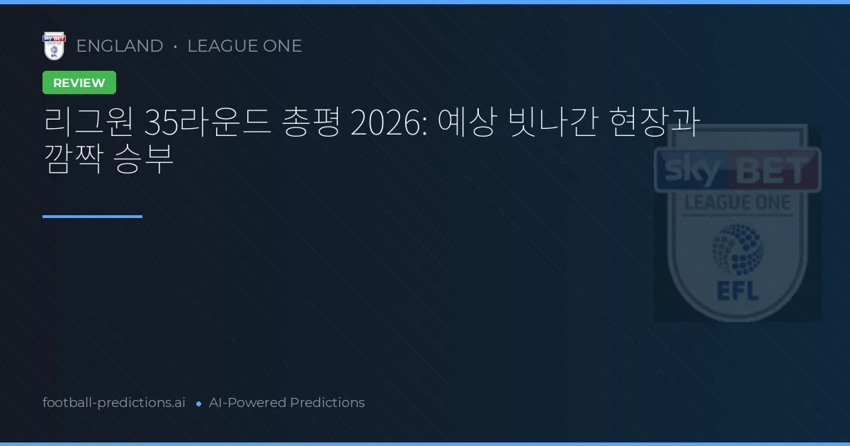 리그원 35라운드 총평 2026: 예상 빗나간 현장과 깜짝 승부