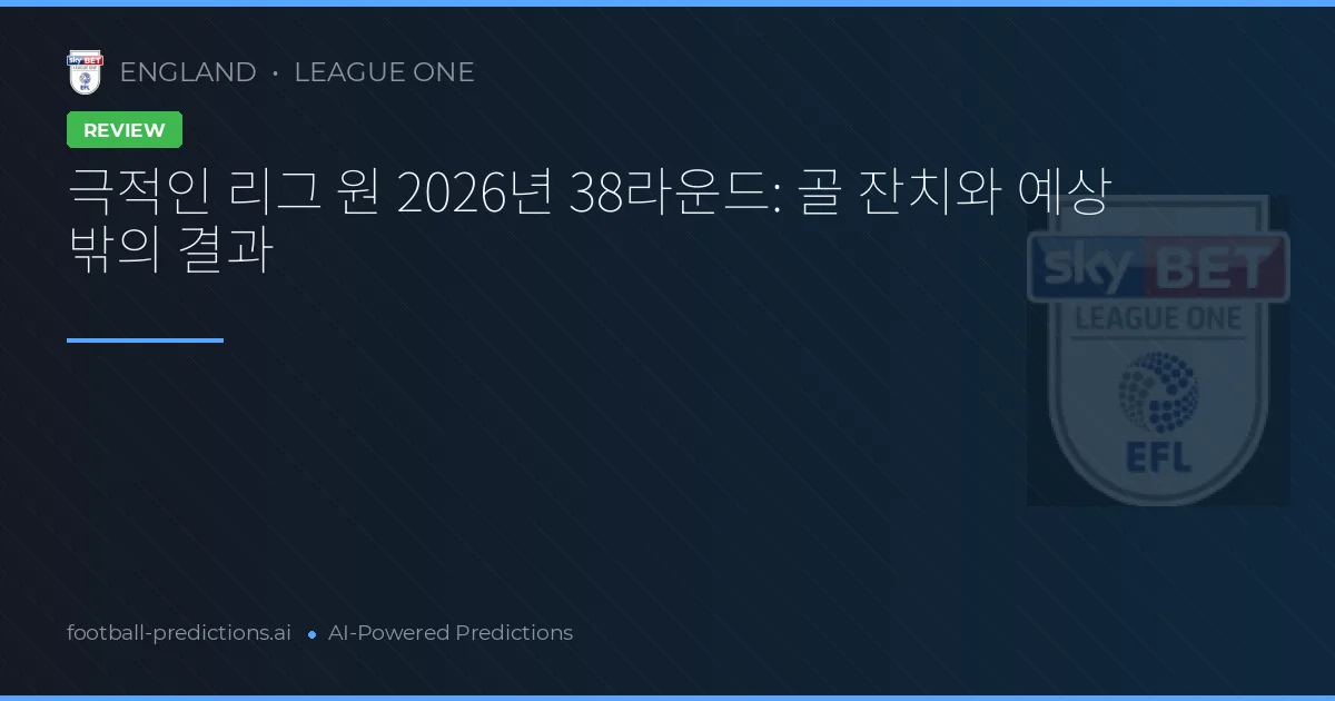 극적인 리그 원 2026년 38라운드: 골 잔치와 예상 밖의 결과