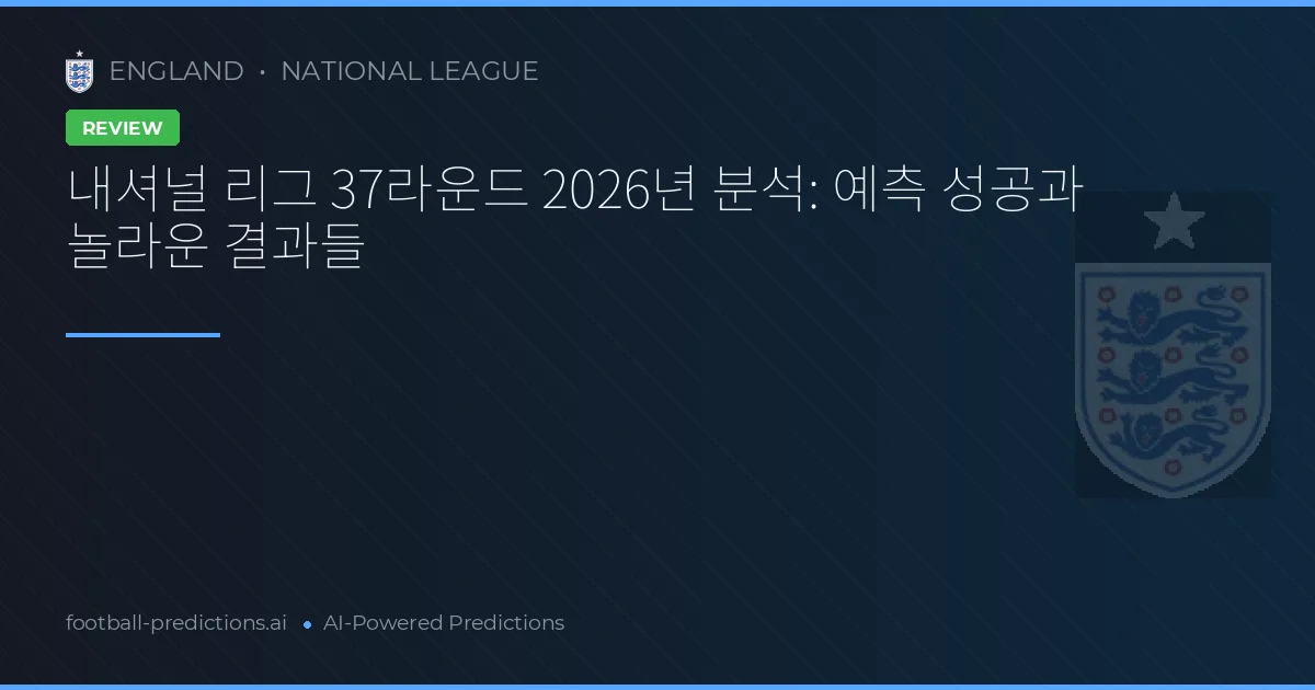 내셔널 리그 37라운드 2026년 분석: 예측 성공과 놀라운 결과들