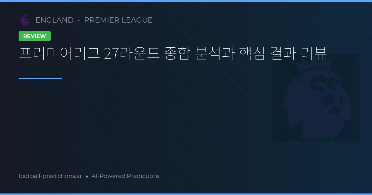 프리미어리그 27라운드 종합 분석과 핵심 결과 리뷰