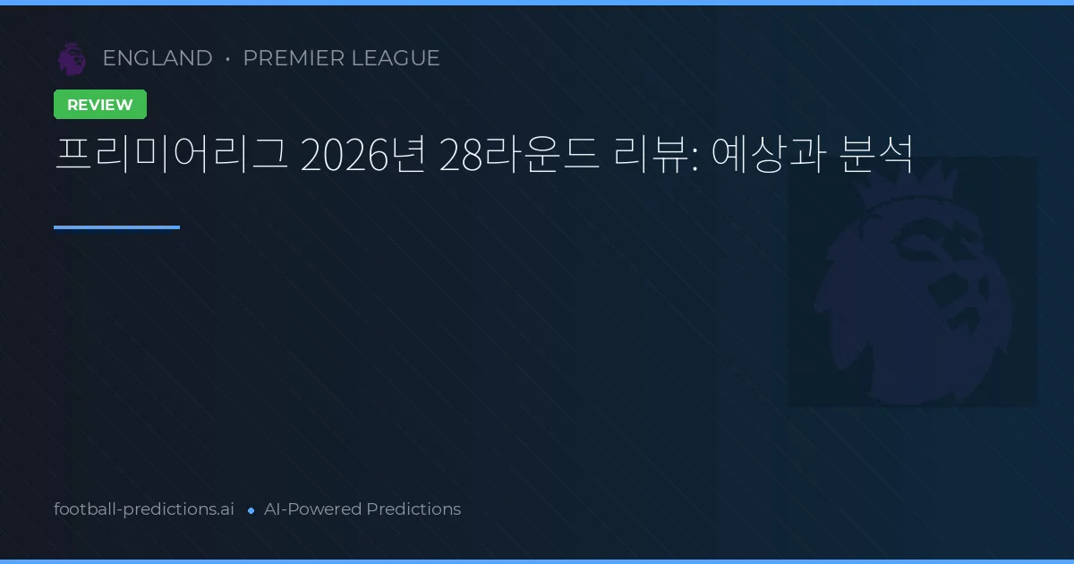 프리미어리그 2026년 28라운드 리뷰: 예상과 분석